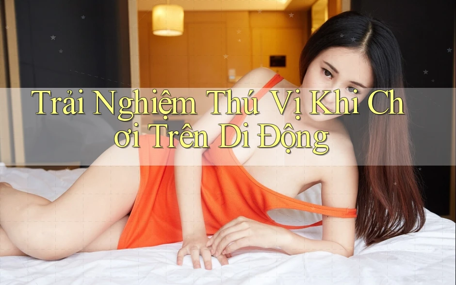 Trải Nghiệm Thú Vị Khi Chơi Trên Di Động Trải Nghiệm Thú Vị Khi Chơi Trên Di Động