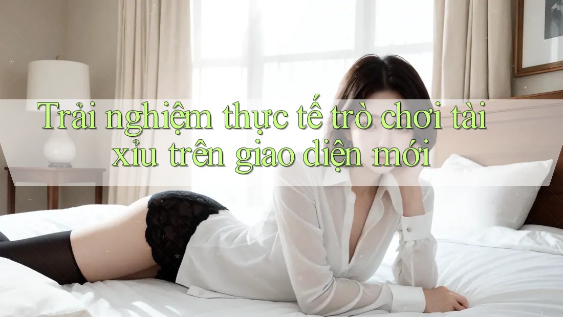 Trải nghiệm thực tế trò chơi tài xỉu trên giao diện mới