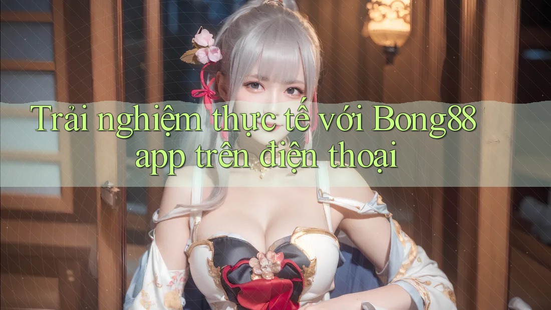 Trải nghiệm thực tế với Bong88 app trên điện thoại