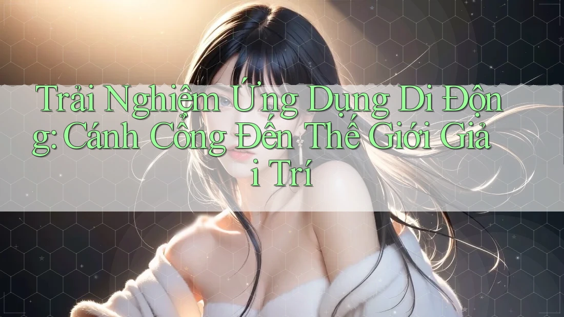 Trải Nghiệm Ứng Dụng Di Động: Cánh Cổng Đến Thế Giới Giải Trí Trải Nghiệm Ứng Dụng Di Động: Cánh Cổng Đến Thế Giới Giải Trí