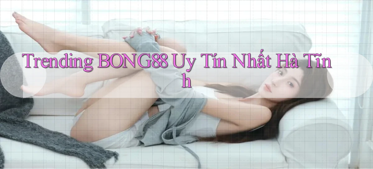 trending bong88 uy tín nhất Hà Tĩnh