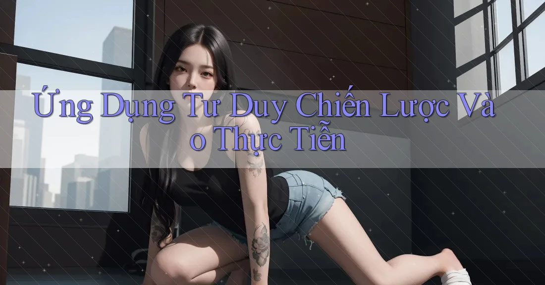 Ứng Dụng Tư Duy Chiến Lược Vào Thực Tiễn