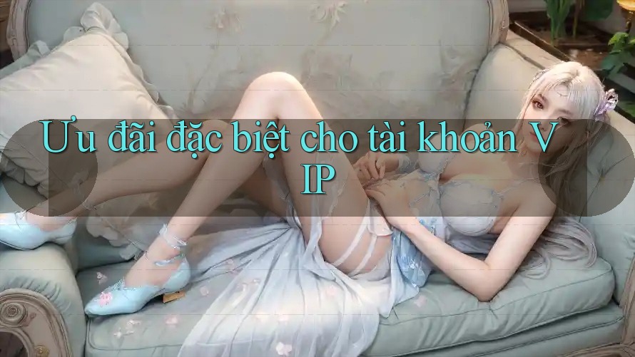 Ưu đãi đặc biệt cho tài khoản VIP Ưu đãi đặc biệt cho tài khoản VIP