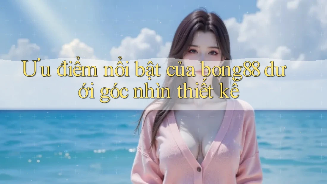 Ưu điểm nổi bật của bong88 dưới góc nhìn thiết kế