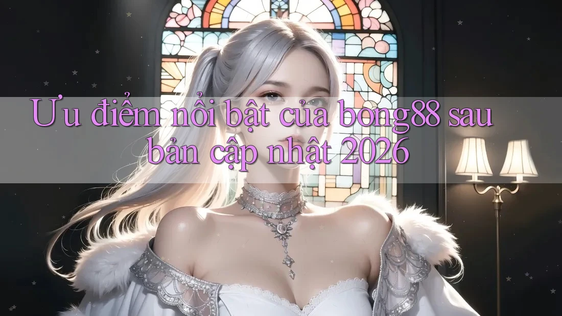 Ưu điểm nổi bật của bong88 sau bản cập nhật 2026 Ưu điểm nổi bật của bong88 sau bản cập nhật 2026