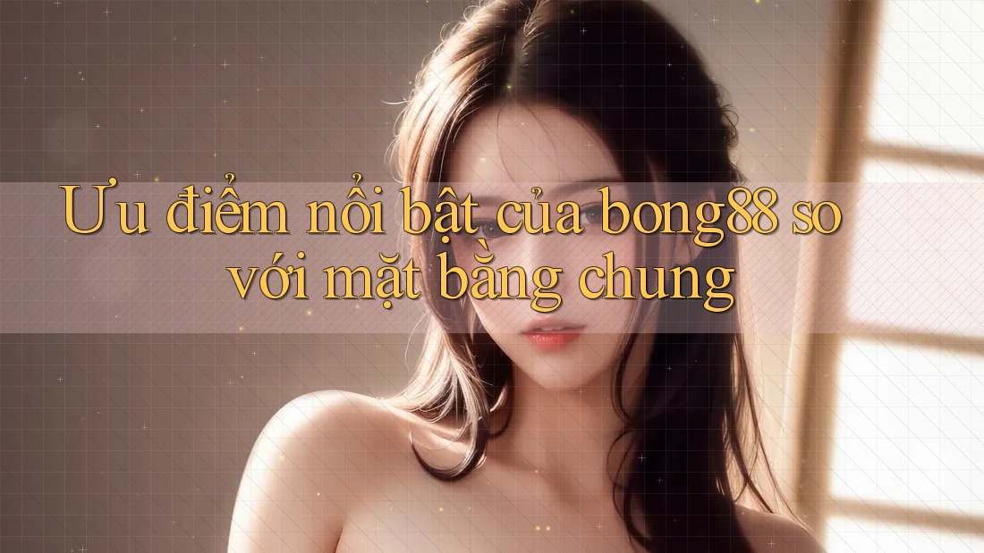 Ưu điểm nổi bật của bong88 so với mặt bằng chung