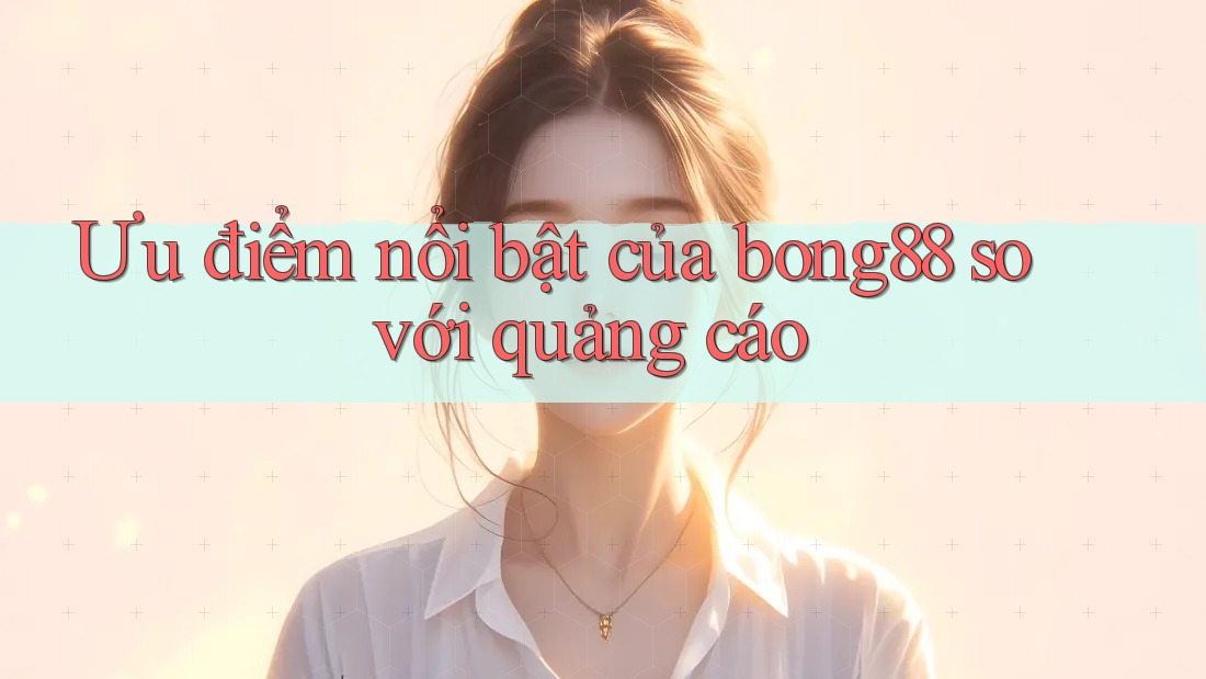Ưu điểm nổi bật của bong88 so với quảng cáo