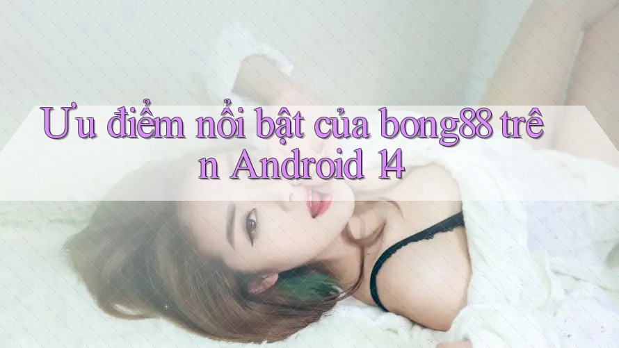 Ưu điểm nổi bật của bong88 trên Android 14 Ưu điểm nổi bật của bong88 trên Android 14