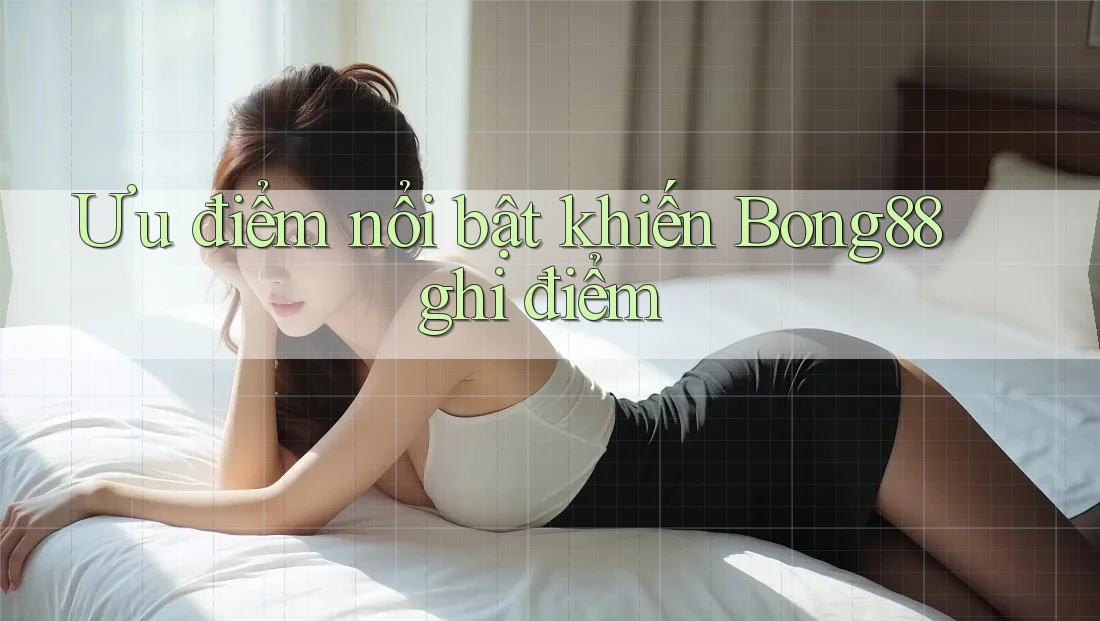 Ưu điểm nổi bật khiến Bong88 ghi điểm Ưu điểm nổi bật khiến Bong88 ghi điểm
