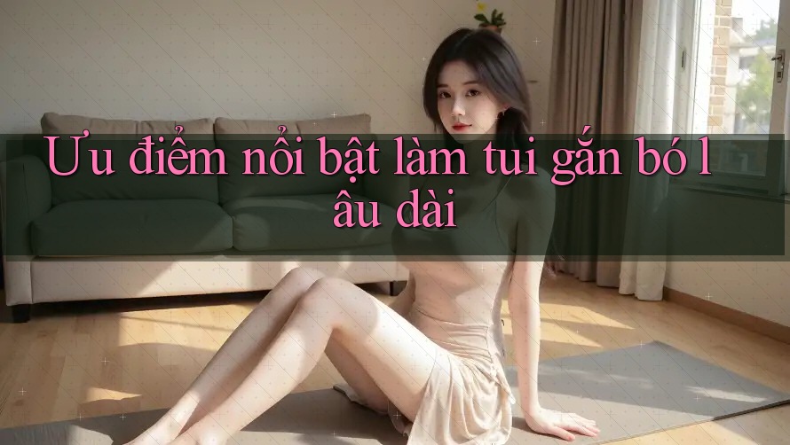 Ưu điểm nổi bật làm tui gắn bó lâu dài
