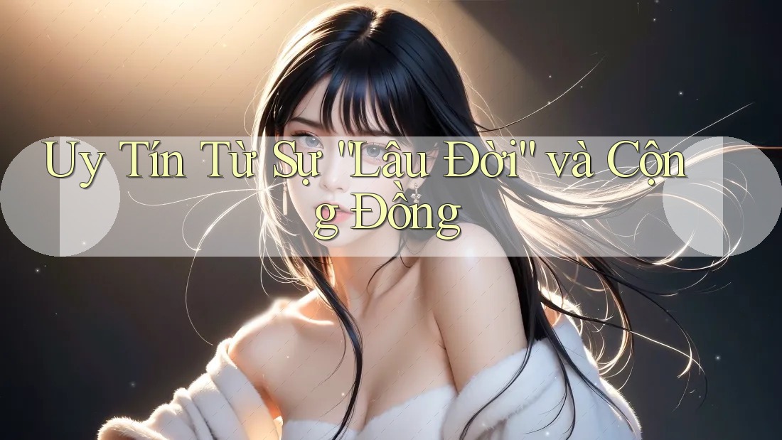 Uy Tín Từ Sự “Lâu Đời” và Cộng Đồng