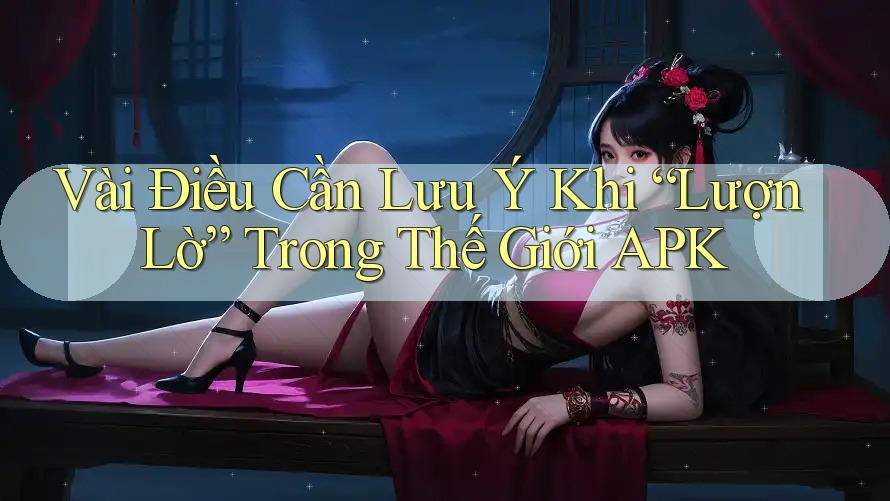 Vài Điều Cần Lưu Ý Khi “Lượn Lờ” Trong Thế Giới APK Vài Điều Cần Lưu Ý Khi “Lượn Lờ” Trong Thế Giới APK