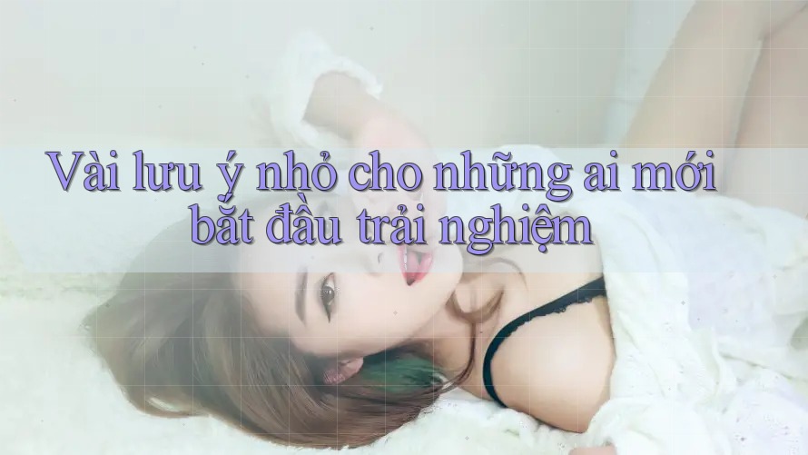 Vài lưu ý nhỏ cho những ai mới bắt đầu trải nghiệm