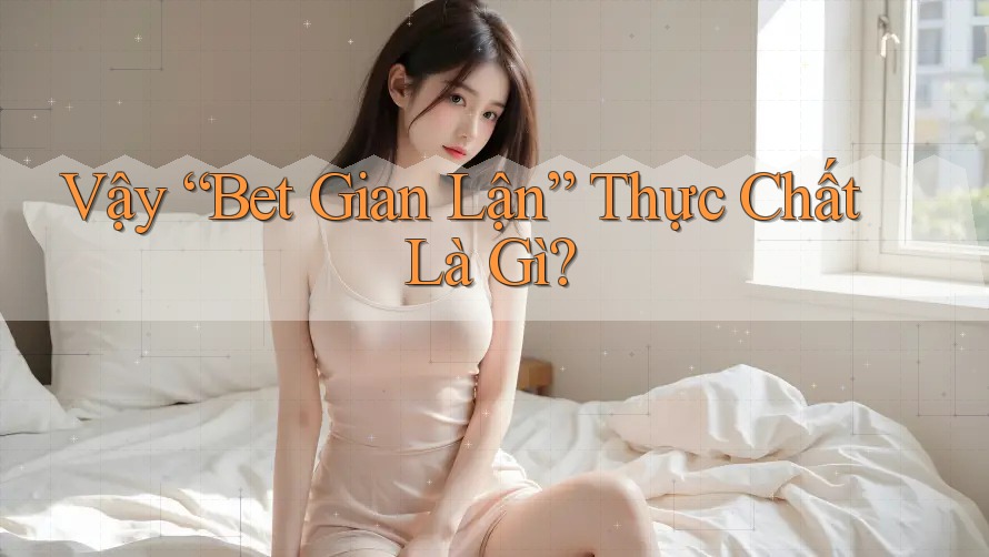 Vậy “Bet Gian Lận” Thực Chất Là Gì? Vậy “Bet Gian Lận” Thực Chất Là Gì?