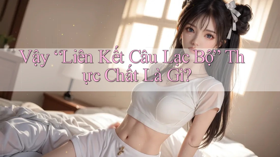 Vậy “Liên Kết Câu Lạc Bộ” Thực Chất Là Gì? Vậy “Liên Kết Câu Lạc Bộ” Thực Chất Là Gì?