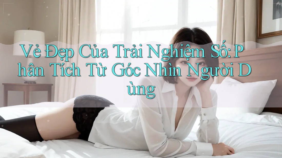 Vẻ Đẹp Của Trải Nghiệm Số: Phân Tích Từ Góc Nhìn Người Dùng