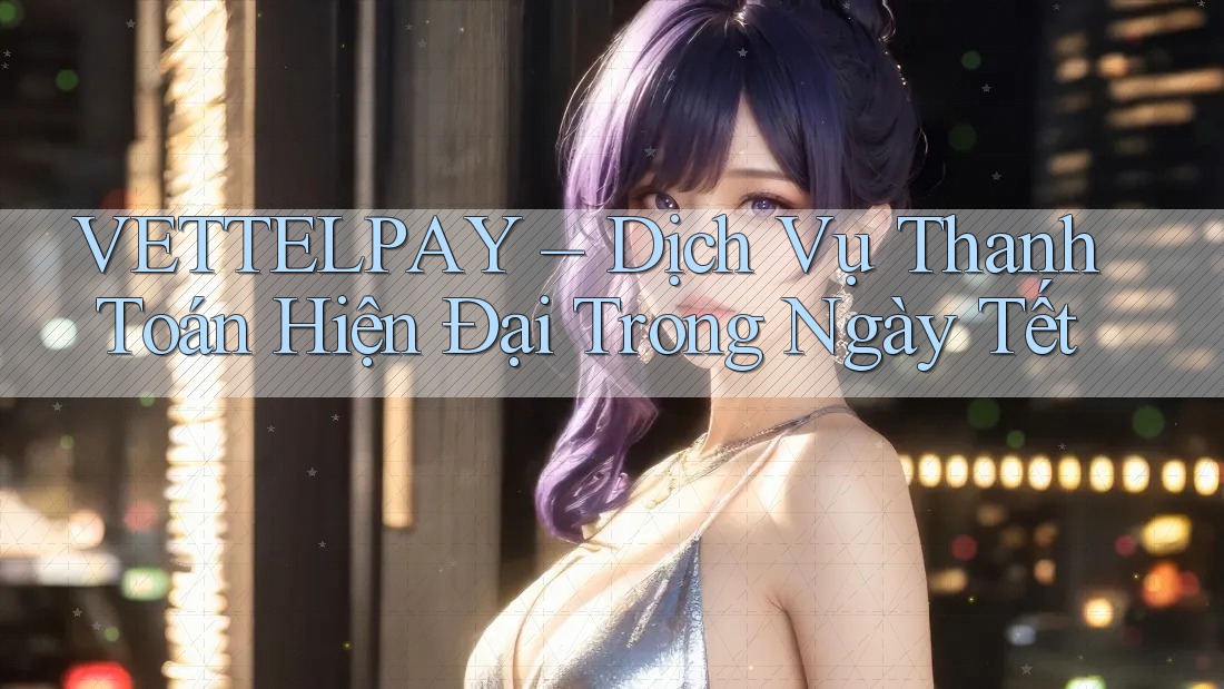 VETTELPAY – Dịch Vụ Thanh Toán Hiện Đại Trong Ngày Tết