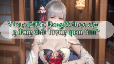 Vì sao (2025) Bong88 được cộng đồng chất lượng quan tâm
