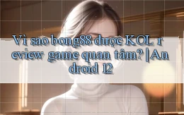 Vì sao bong88 được KOL review game quan tâm Android 12