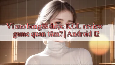 Vì sao bong88 được KOL review game quan tâm Android 12