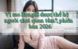 Vì sao Bong88 được thế hệ người chơi quan tâm, phiên bản 2026