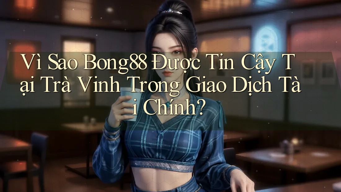 Vì Sao Bong88 Được Tin Cậy Tại Trà Vinh Trong Giao Dịch Tài Chính?