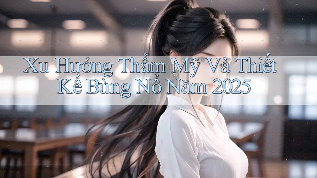 Xu Hướng Thẩm Mỹ Và Thiết Kế Bùng Nổ Năm 2025 Xu Hướng Thẩm Mỹ Và Thiết Kế Bùng Nổ Năm 2025