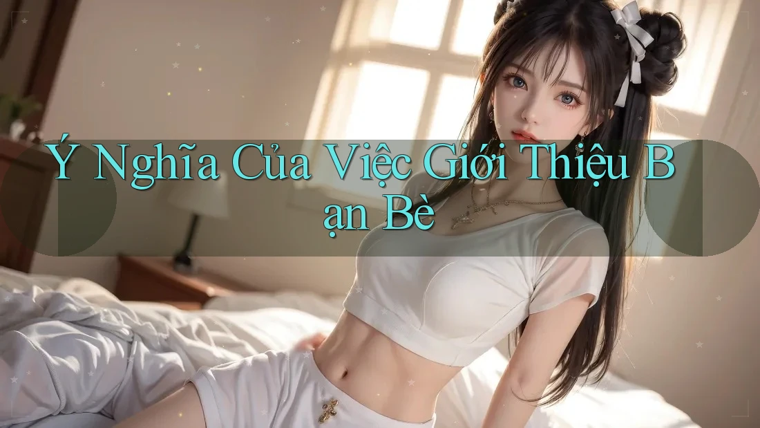 Ý Nghĩa Của Việc Giới Thiệu Bạn Bè