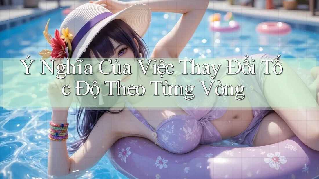 Ý Nghĩa Của Việc Thay Đổi Tốc Độ Theo Từng Vòng Ý Nghĩa Của Việc Thay Đổi Tốc Độ Theo Từng Vòng